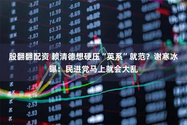 股翻翻配资 赖清德想硬压“英系”就范？谢寒冰曝：民进党马上就会大乱