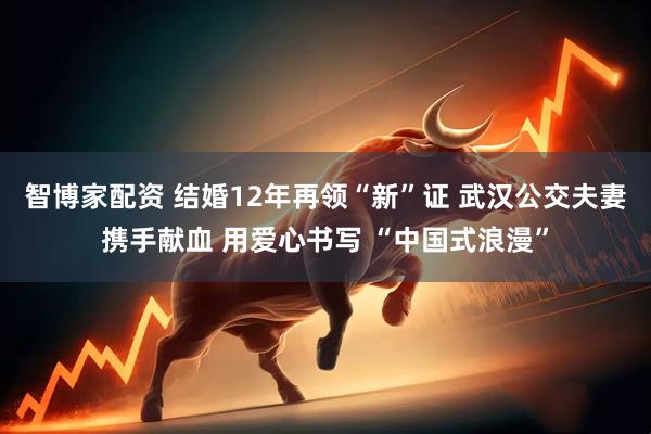 智博家配资 结婚12年再领“新”证 武汉公交夫妻携手献血 用爱心书写 “中国式浪漫”
