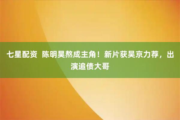 七星配资  陈明昊熬成主角！新片获吴京力荐，出演追债大哥