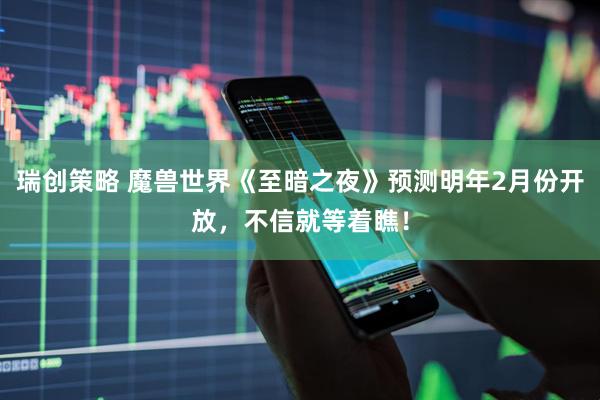 瑞创策略 魔兽世界《至暗之夜》预测明年2月份开放，不信就等着瞧！