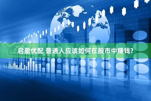 启盈优配 普通人应该如何在股市中赚钱?