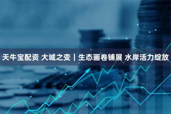 天牛宝配资 大城之变｜生态画卷铺展 水岸活力绽放