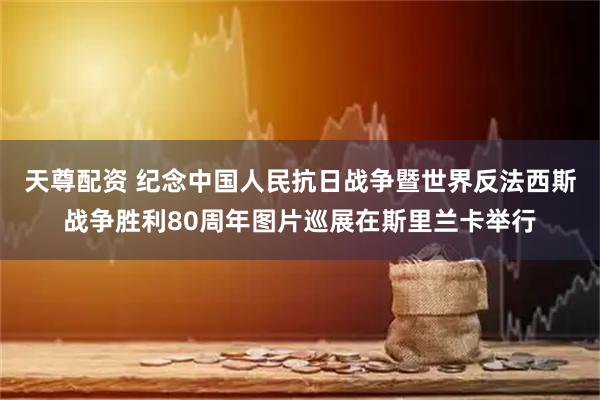 天尊配资 纪念中国人民抗日战争暨世界反法西斯战争胜利80周年图片巡展在斯里兰卡举行