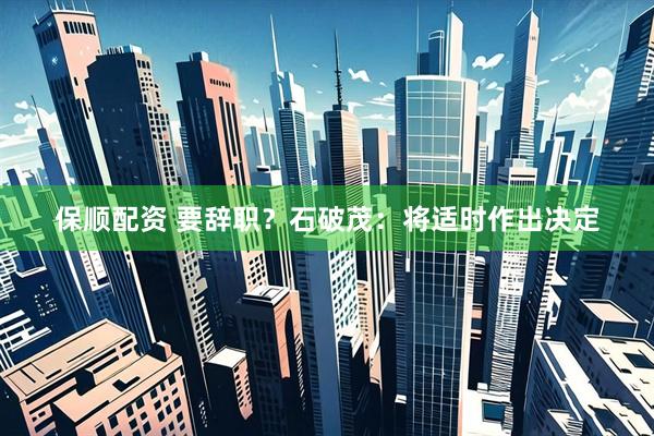保顺配资 要辞职？石破茂：将适时作出决定