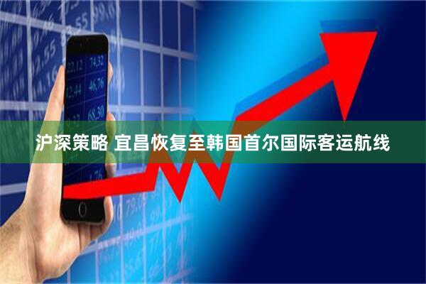 沪深策略 宜昌恢复至韩国首尔国际客运航线