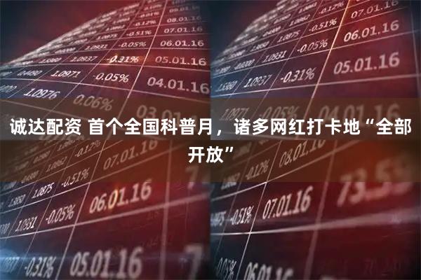 诚达配资 首个全国科普月，诸多网红打卡地“全部开放”
