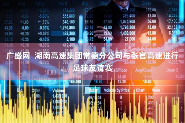 广盛网  湖南高速集团常德分公司与张官高速进行足球友谊赛
