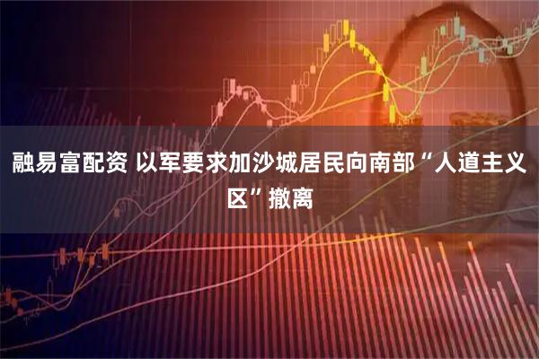 融易富配资 以军要求加沙城居民向南部“人道主义区”撤离