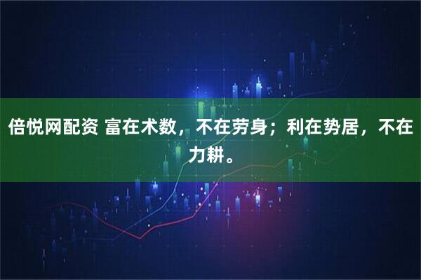 倍悦网配资 富在术数，不在劳身；利在势居，不在力耕。
