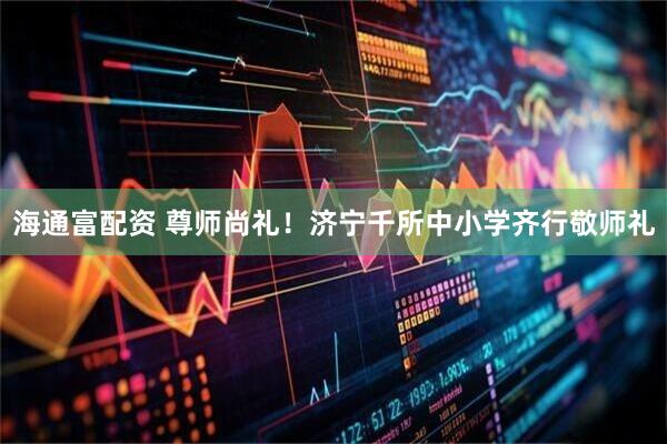 海通富配资 尊师尚礼！济宁千所中小学齐行敬师礼