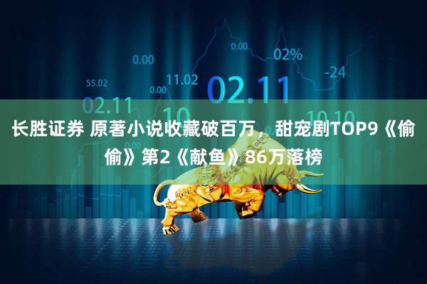 长胜证券 原著小说收藏破百万，甜宠剧TOP9《偷偷》第2《献鱼》86万落榜