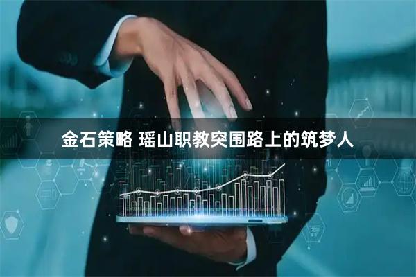 金石策略 瑶山职教突围路上的筑梦人