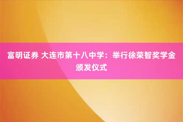 富明证券 大连市第十八中学：举行徐荣智奖学金颁发仪式