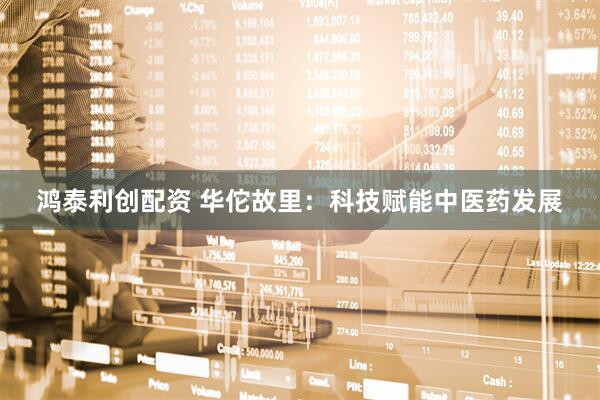 鸿泰利创配资 华佗故里：科技赋能中医药发展