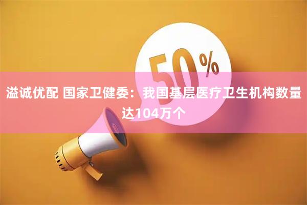溢诚优配 国家卫健委：我国基层医疗卫生机构数量达104万个