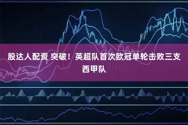 股达人配资 突破！英超队首次欧冠单轮击败三支西甲队