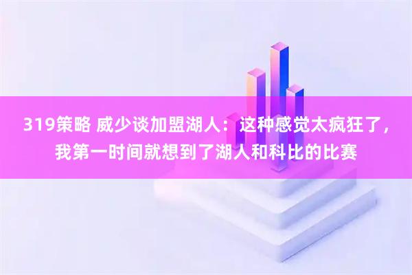 319策略 威少谈加盟湖人：这种感觉太疯狂了，我第一时间就想到了湖人和科比的比赛