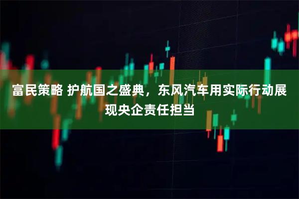 富民策略 护航国之盛典，东风汽车用实际行动展现央企责任担当