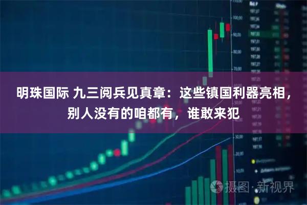 明珠国际 九三阅兵见真章：这些镇国利器亮相，别人没有的咱都有，谁敢来犯