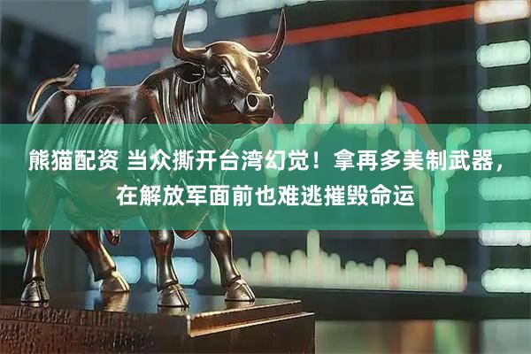 熊猫配资 当众撕开台湾幻觉！拿再多美制武器，在解放军面前也难逃摧毁命运