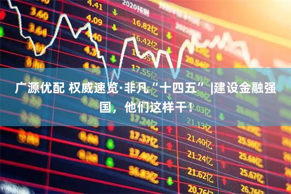 广源优配 权威速览·非凡“十四五” |建设金融强国，他们这样干！