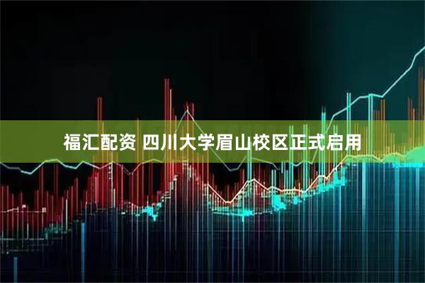 福汇配资 四川大学眉山校区正式启用