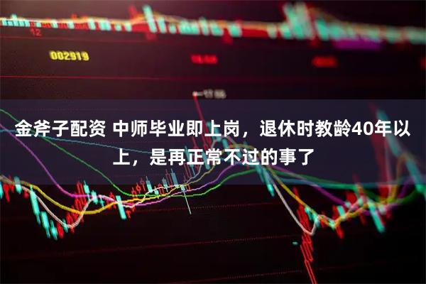 金斧子配资 中师毕业即上岗，退休时教龄40年以上，是再正常不过的事了