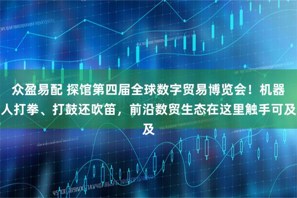 众盈易配 探馆第四届全球数字贸易博览会！机器人打拳、打鼓还吹笛，前沿数贸生态在这里触手可及