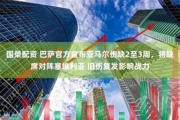 国榮配资 巴萨官方宣布亚马尔伤缺2至3周，将缺席对阵塞维利亚 旧伤复发影响战力