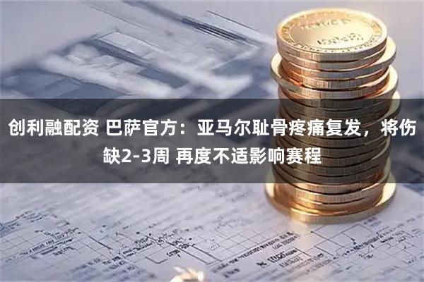 创利融配资 巴萨官方：亚马尔耻骨疼痛复发，将伤缺2-3周 再度不适影响赛程