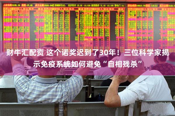 财牛汇配资 这个诺奖迟到了30年！三位科学家揭示免疫系统如何避免“自相残杀”