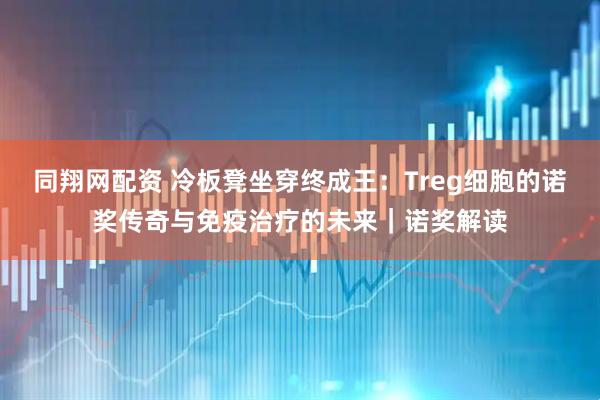 同翔网配资 冷板凳坐穿终成王：Treg细胞的诺奖传奇与免疫治疗的未来｜诺奖解读