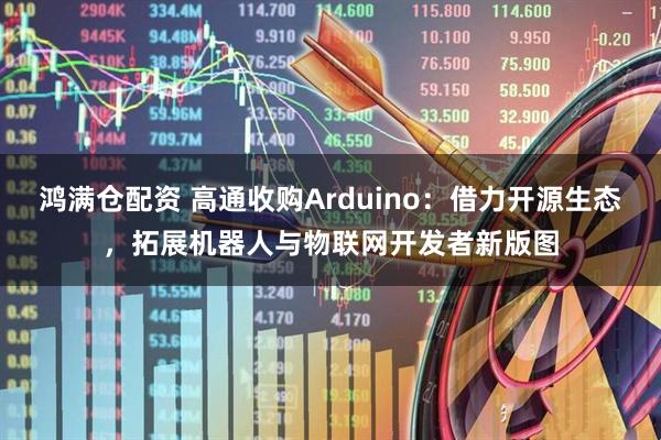 鸿满仓配资 高通收购Arduino：借力开源生态，拓展机器人与物联网开发者新版图