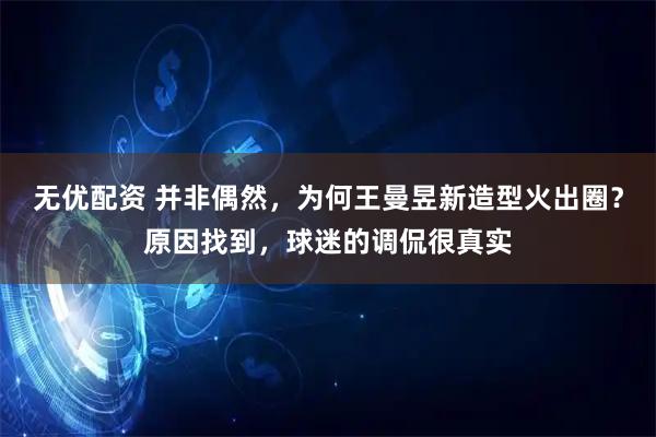 无优配资 并非偶然，为何王曼昱新造型火出圈？原因找到，球迷的调侃很真实
