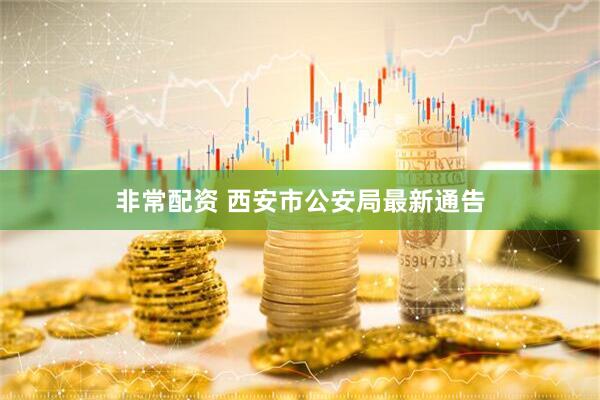 非常配资 西安市公安局最新通告