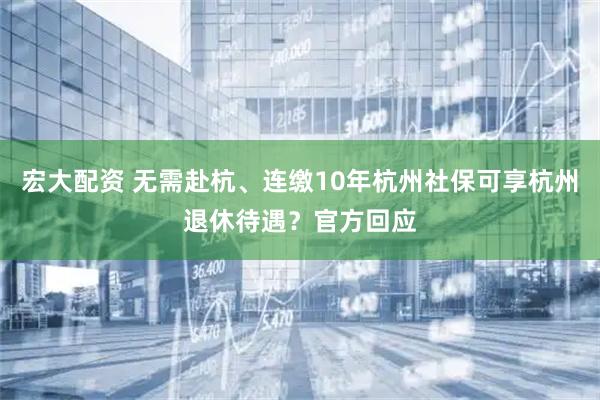 宏大配资 无需赴杭、连缴10年杭州社保可享杭州退休待遇？官方回应