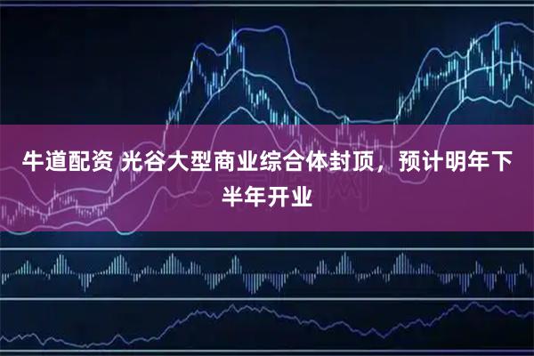 牛道配资 光谷大型商业综合体封顶，预计明年下半年开业