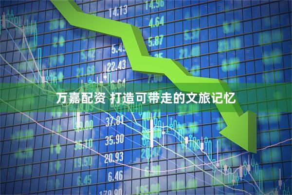 万嘉配资 打造可带走的文旅记忆