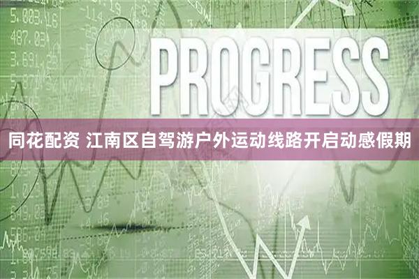 同花配资 江南区自驾游户外运动线路开启动感假期