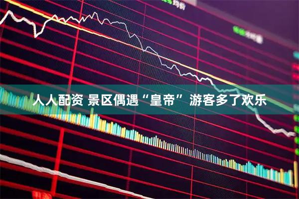 人人配资 景区偶遇“皇帝” 游客多了欢乐