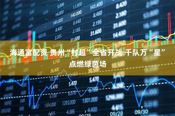 海通富配资 贵州“村超”全省开战 千队万“星”点燃绿茵场