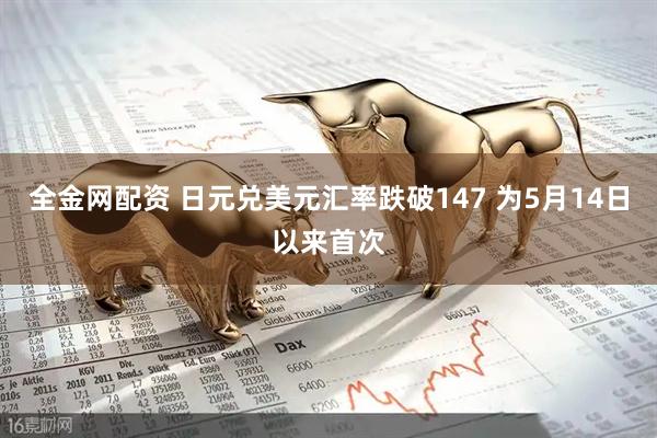 全金网配资 日元兑美元汇率跌破147 为5月14日以来首次