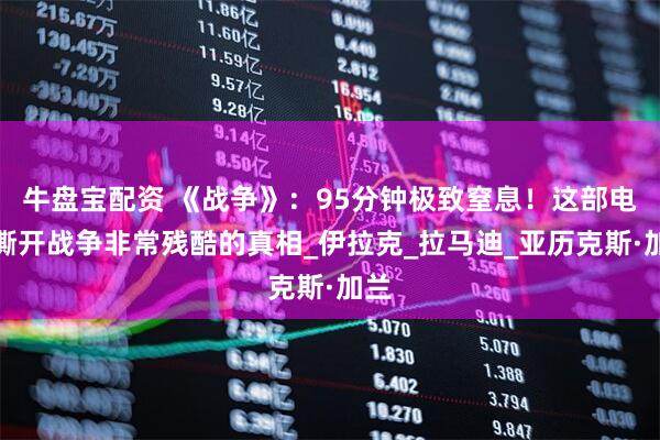 牛盘宝配资 《战争》：95分钟极致窒息！这部电影撕开战争非常残酷的真相_伊拉克_拉马迪_亚历克斯·加兰