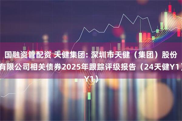 国融资管配资 天健集团: 深圳市天健（集团）股份有限公司相关债券2025年跟踪评级报告（24天健Y1）