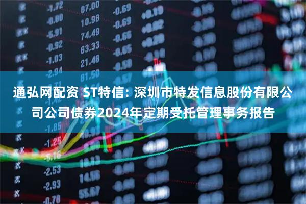 通弘网配资 ST特信: 深圳市特发信息股份有限公司公司债券2024年定期受托管理事务报告