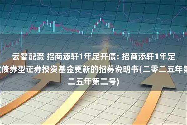 云智配资 招商添轩1年定开债: 招商添轩1年定期开放债券型证券投资基金更新的招募说明书(二零二五年第二号)
