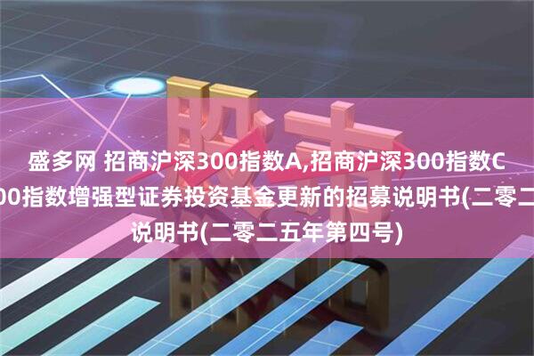 盛多网 招商沪深300指数A,招商沪深300指数C: 招商沪深300指数增强型证券投资基金更新的招募说明书(二零二五年第四号)