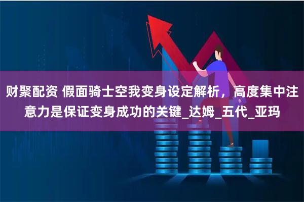 财聚配资 假面骑士空我变身设定解析，高度集中注意力是保证变身成功的关键_达姆_五代_亚玛