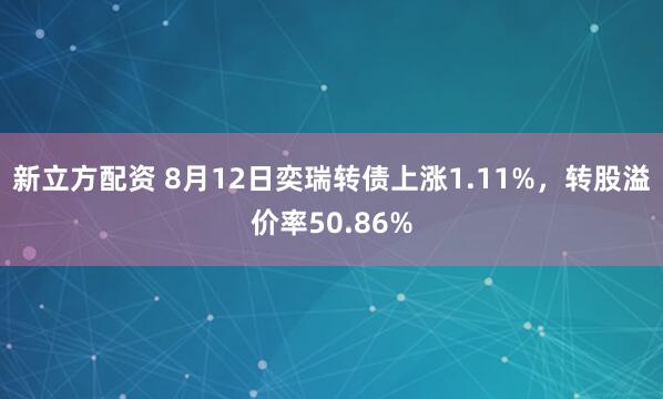 新立方配资 8月12日奕瑞转债上涨1.11%，转股溢价率50.86%