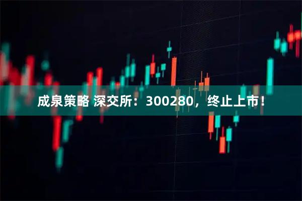 成泉策略 深交所：300280，终止上市！